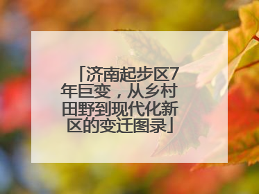 济南起步区7年巨变，从乡村田野到现代化新区的变迁图录