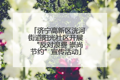 济宁高新区洸河街道阳光社区开展“反对浪费 崇尚节约”宣传活动