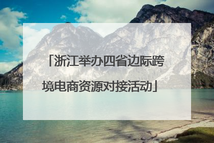 浙江举办四省边际跨境电商资源对接活动