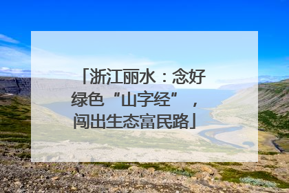 浙江丽水：念好绿色“山字经”，闯出生态富民路