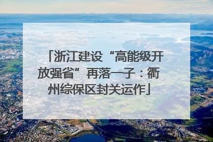 浙江建设“高能级开放强省”再落一子：衢州综保区封关运作