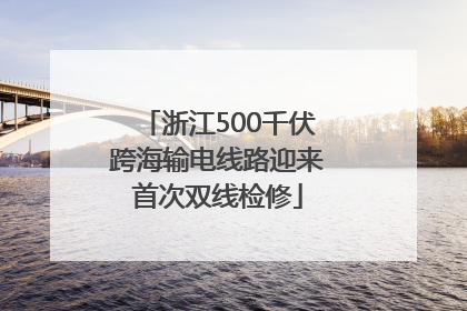 浙江500千伏跨海输电线路迎来首次双线检修