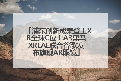 浦东创新成果登上XR全球C位！AR黑马XREAL联合谷歌发布旗舰AR眼镜