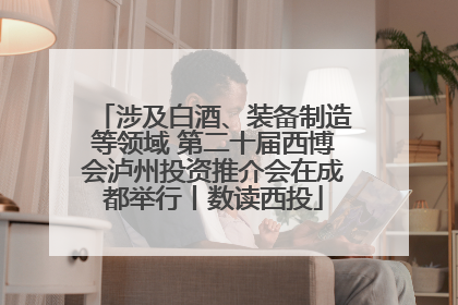涉及白酒、装备制造等领域 第二十届西博会泸州投资推介会在成都举行丨数读西投