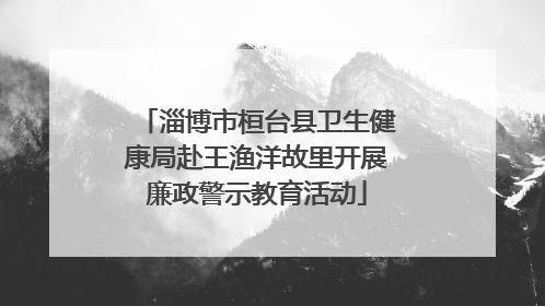 淄博市桓台县卫生健康局赴王渔洋故里开展廉政警示教育活动