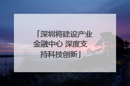 深圳将建设产业金融中心 深度支持科技创新