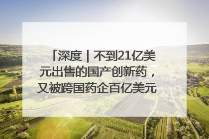 深度｜不到21亿美元出售的国产创新药，又被跨国药企百亿美元拿下，谁赚了？