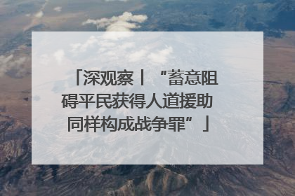 深观察丨“蓄意阻碍平民获得人道援助同样构成战争罪”