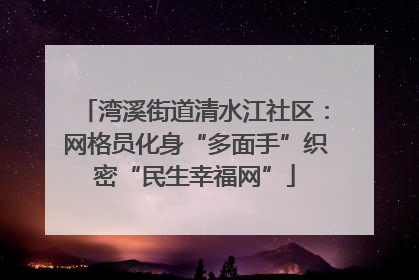 湾溪街道清水江社区：网格员化身“多面手”织密“民生幸福网”
