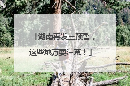 湖南再发三预警，这些地方要注意！