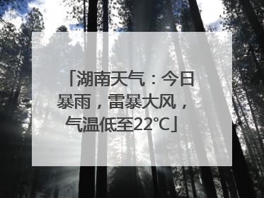 湖南天气：今日暴雨，雷暴大风，气温低至22℃