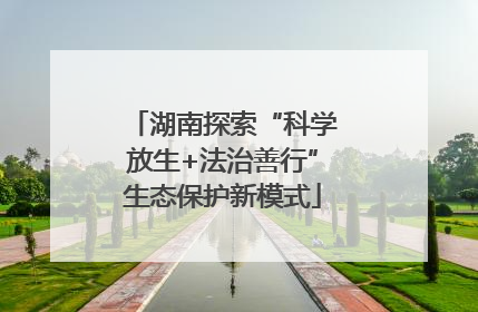 湖南探索“科学放生+法治善行”生态保护新模式