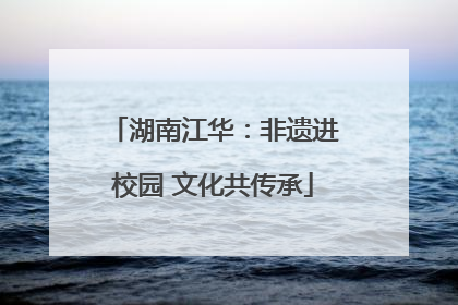 湖南江华：非遗进校园 文化共传承