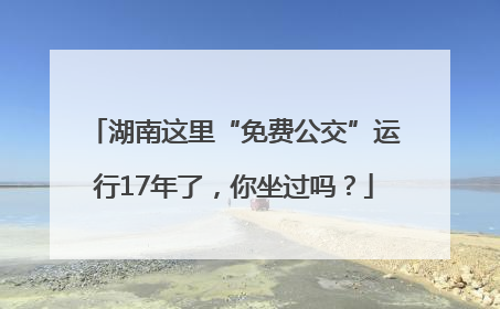 湖南这里“免费公交”运行17年了，你坐过吗？