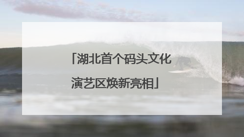 湖北首个码头文化演艺区焕新亮相