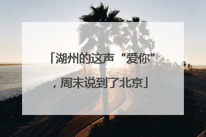 湖州的这声“爱你”，周末说到了北京