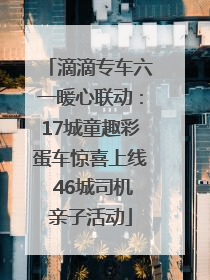 滴滴专车六一暖心联动：17城童趣彩蛋车惊喜上线 46城司机亲子活动