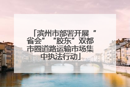 滨州市部署开展“省会”“胶东”双都市圈道路运输市场集中执法行动