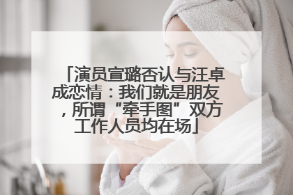 演员宣璐否认与汪卓成恋情：我们就是朋友，所谓“牵手图”双方工作人员均在场