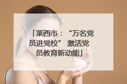 莱西市：“万名党员进党校” 激活党员教育新动能