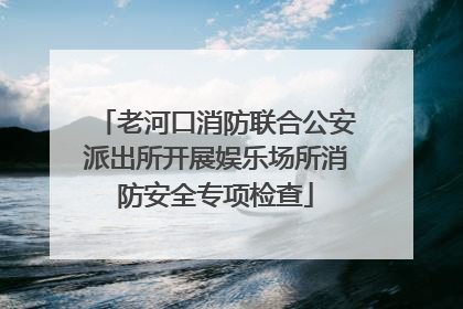老河口消防联合公安派出所开展娱乐场所消防安全专项检查
