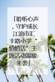 聆听心声，守护成长 江油市汇丰路小学“悄悄话”主题活动温暖来袭