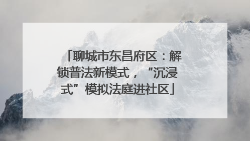 聊城市东昌府区：解锁普法新模式，“沉浸式”模拟法庭进社区