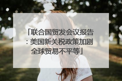联合国贸发会议报告：美国新关税政策加剧全球贸易不平等