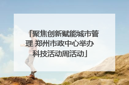 聚焦创新赋能城市管理 郑州市政中心举办科技活动周活动