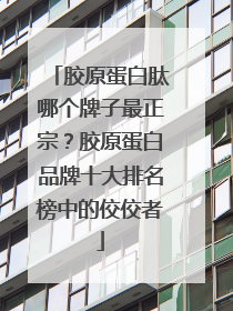 胶原蛋白肽哪个牌子最正宗？胶原蛋白品牌十大排名榜中的佼佼者