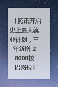 腾讯开启史上最大就业计划，三年新增 28000校招岗位