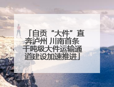 自贡“大件”直奔泸州 川南首条千吨级大件运输通道建设加速推进
