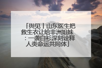 舆见丨山东医生把救生衣让给非洲姐妹：一袭白衫深刻诠释人类命运共同体