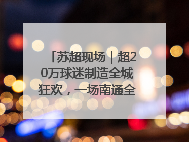 苏超现场｜超20万球迷制造全城狂欢，一场南通全域的胜利