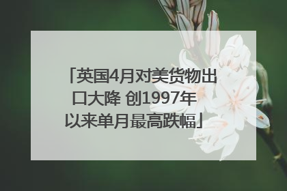 英国4月对美货物出口大降 创1997年以来单月最高跌幅