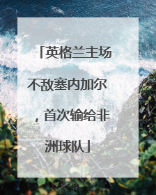 英格兰主场不敌塞内加尔，首次输给非洲球队