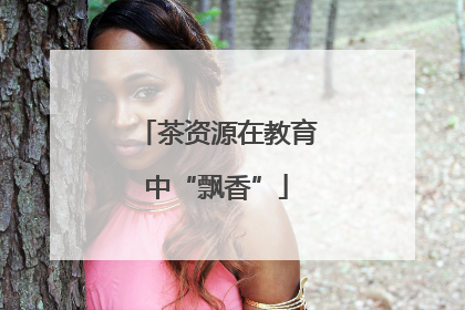 茶资源在教育中“飘香”