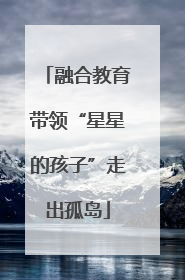 融合教育带领“星星的孩子”走出孤岛