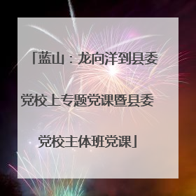 蓝山：龙向洋到县委党校上专题党课暨县委党校主体班党课