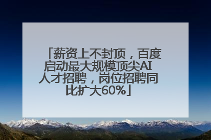 薪资上不封顶，百度启动最大规模顶尖AI人才招聘，岗位招聘同比扩大60%