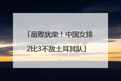 虽败犹荣！中国女排2比3不敌土耳其队