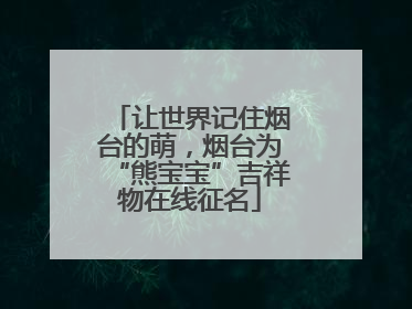 让世界记住烟台的萌，烟台为“熊宝宝”吉祥物在线征名