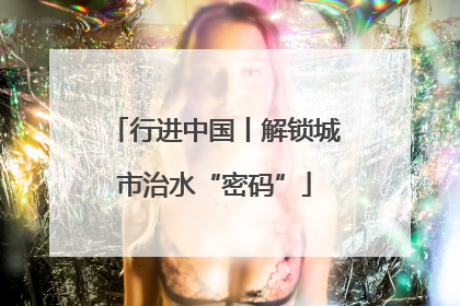 行进中国丨解锁城市治水“密码”