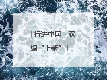 行进中国｜藤编“上新”