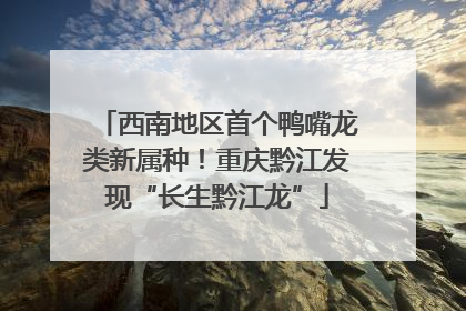 西南地区首个鸭嘴龙类新属种！重庆黔江发现“长生黔江龙”