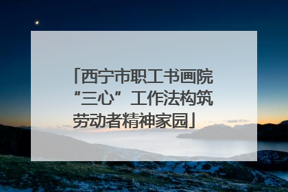 西宁市职工书画院“三心”工作法构筑劳动者精神家园