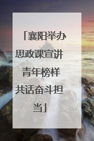 襄阳举办思政课宣讲 青年榜样共话奋斗担当