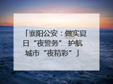 襄阳公安：做实夏日“夜警务” 护航城市“夜精彩”