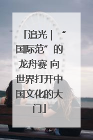 追光｜“国际范”的龙舟赛 向世界打开中国文化的大门