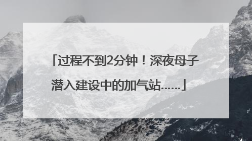 过程不到2分钟！深夜母子潜入建设中的加气站……